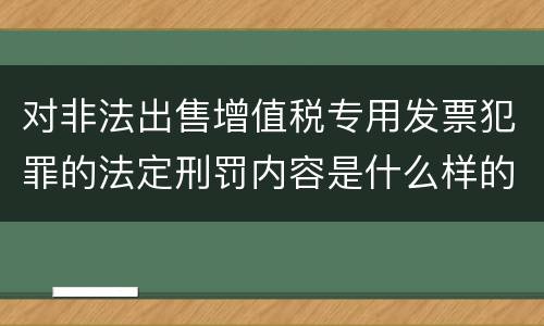 对非法出售增值税专用发票犯罪的法定刑罚内容是什么样的