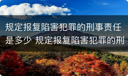 规定报复陷害犯罪的刑事责任是多少 规定报复陷害犯罪的刑事责任是多少年