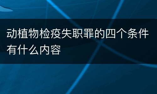 动植物检疫失职罪的四个条件有什么内容