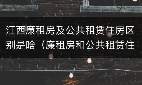 江西廉租房及公共租赁住房区别是啥（廉租房和公共租赁住房的区别）