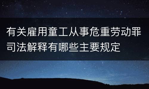 有关雇用童工从事危重劳动罪司法解释有哪些主要规定