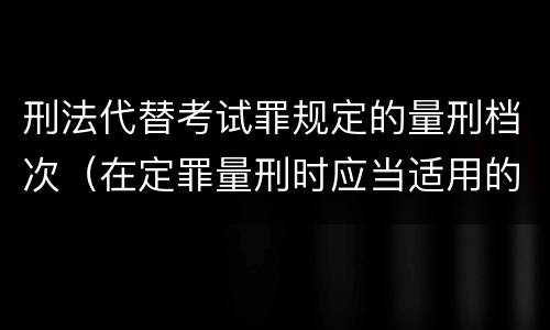 刑法代替考试罪规定的量刑档次（在定罪量刑时应当适用的罪名是）