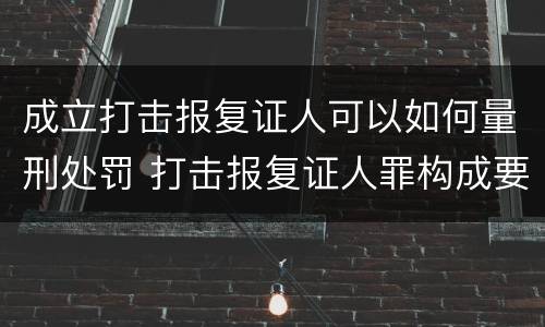 成立打击报复证人可以如何量刑处罚 打击报复证人罪构成要件
