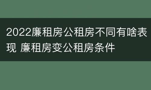 2022廉租房公租房不同有啥表现 廉租房变公租房条件