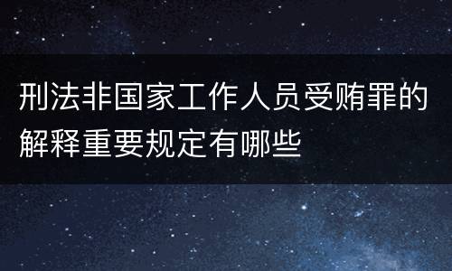 刑法非国家工作人员受贿罪的解释重要规定有哪些