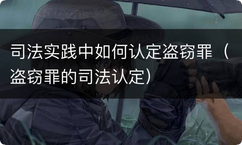 司法实践中如何认定盗窃罪（盗窃罪的司法认定）