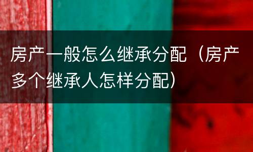房产一般怎么继承分配（房产多个继承人怎样分配）