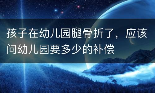 孩子在幼儿园腿骨折了，应该问幼儿园要多少的补偿