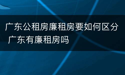 广东公租房廉租房要如何区分 广东有廉租房吗