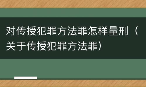 对传授犯罪方法罪怎样量刑（关于传授犯罪方法罪）