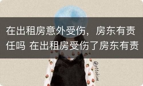 在出租房意外受伤，房东有责任吗 在出租房受伤了房东有责任吗
