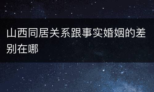 山西同居关系跟事实婚姻的差别在哪