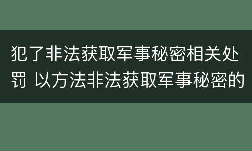 犯了非法获取军事秘密相关处罚 以方法非法获取军事秘密的构成非法获取军事秘密罪