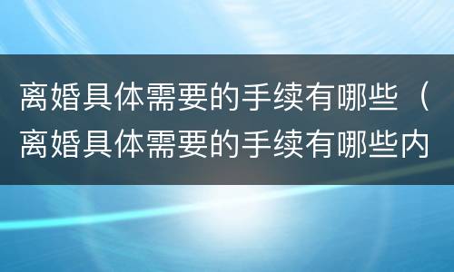 离婚具体需要的手续有哪些（离婚具体需要的手续有哪些内容）