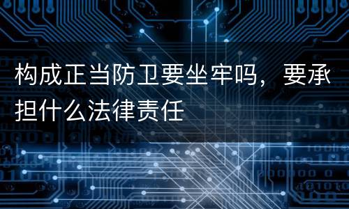 构成正当防卫要坐牢吗，要承担什么法律责任