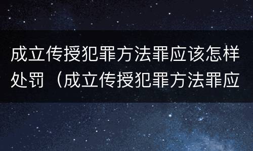 成立传授犯罪方法罪应该怎样处罚（成立传授犯罪方法罪应该怎样处罚他人）