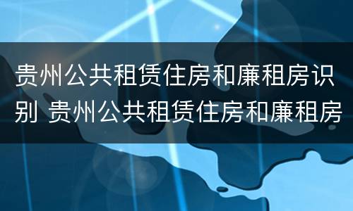 贵州公共租赁住房和廉租房识别 贵州公共租赁住房和廉租房识别的区别