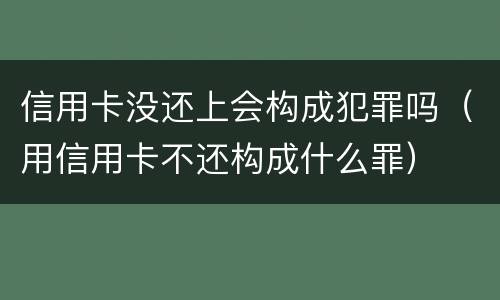 信用卡没还上会构成犯罪吗（用信用卡不还构成什么罪）