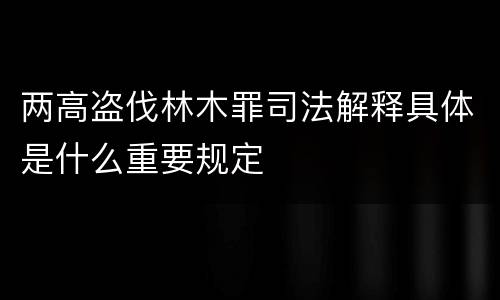 两高盗伐林木罪司法解释具体是什么重要规定