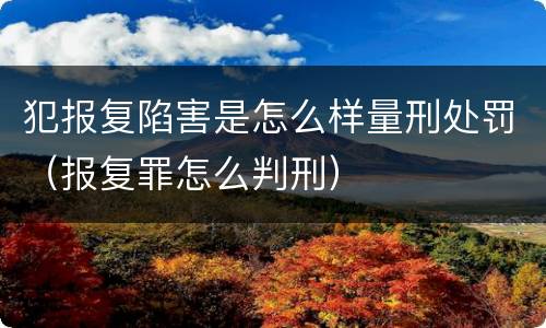 犯报复陷害是怎么样量刑处罚（报复罪怎么判刑）
