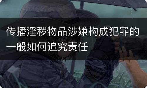 传播淫秽物品涉嫌构成犯罪的一般如何追究责任