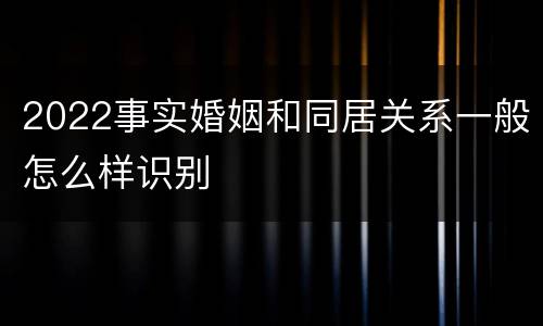 2022事实婚姻和同居关系一般怎么样识别
