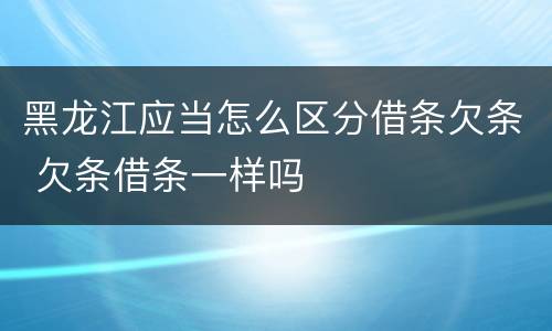 黑龙江应当怎么区分借条欠条 欠条借条一样吗