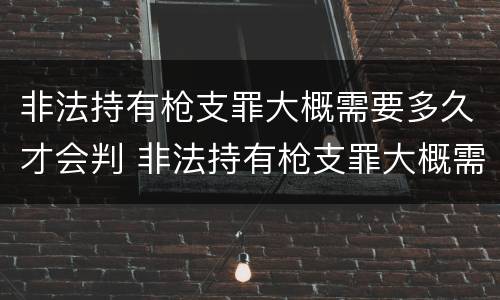 非法持有枪支罪大概需要多久才会判 非法持有枪支罪大概需要多久才会判死刑