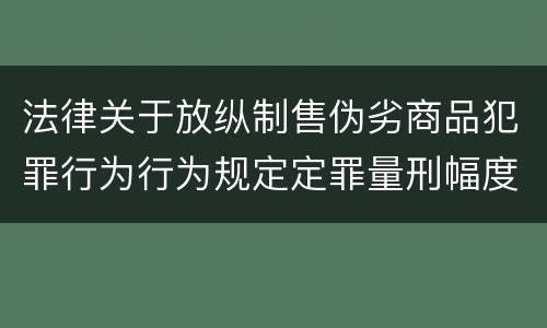 法律关于放纵制售伪劣商品犯罪行为行为规定定罪量刑幅度是什么