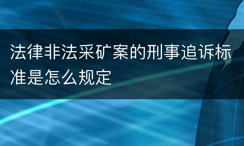 法律非法采矿案的刑事追诉标准是怎么规定