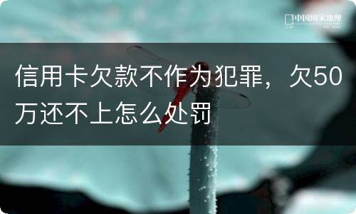 信用卡欠款不作为犯罪，欠50万还不上怎么处罚