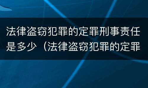 法律盗窃犯罪的定罪刑事责任是多少（法律盗窃犯罪的定罪刑事责任是多少年）
