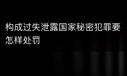构成过失泄露国家秘密犯罪要怎样处罚