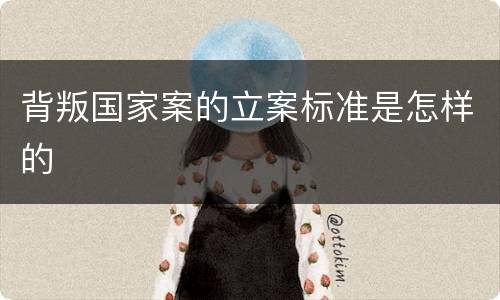 背叛国家案的立案标准是怎样的