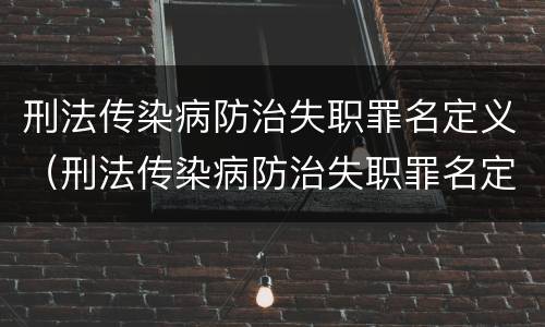 刑法传染病防治失职罪名定义（刑法传染病防治失职罪名定义是）