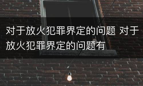 对于放火犯罪界定的问题 对于放火犯罪界定的问题有