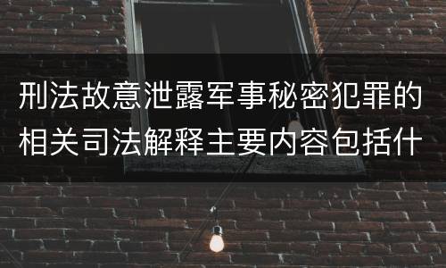 刑法故意泄露军事秘密犯罪的相关司法解释主要内容包括什么