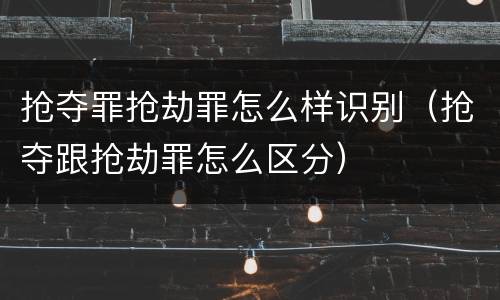 抢夺罪抢劫罪怎么样识别（抢夺跟抢劫罪怎么区分）
