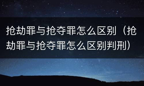 抢劫罪与抢夺罪怎么区别（抢劫罪与抢夺罪怎么区别判刑）