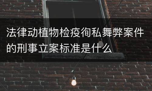 法律动植物检疫徇私舞弊案件的刑事立案标准是什么