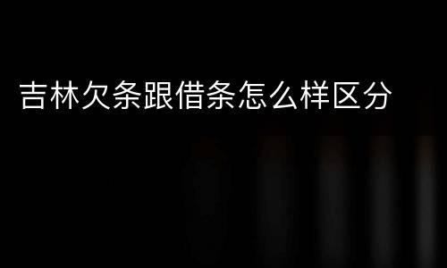 吉林欠条跟借条怎么样区分