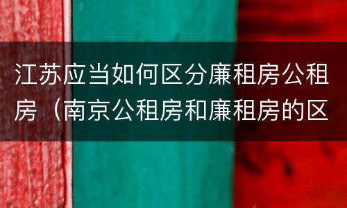 江苏应当如何区分廉租房公租房（南京公租房和廉租房的区别）