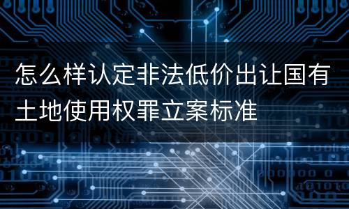 怎么样认定非法低价出让国有土地使用权罪立案标准