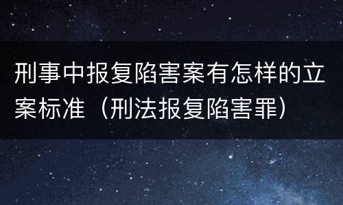 刑事中报复陷害案有怎样的立案标准（刑法报复陷害罪）