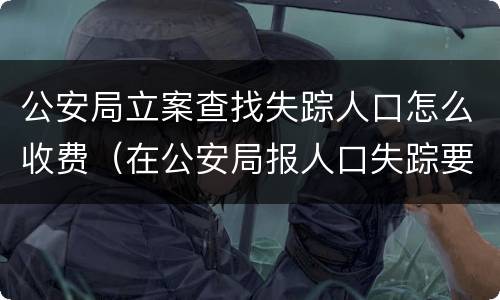公安局立案查找失踪人口怎么收费（在公安局报人口失踪要收费吗）