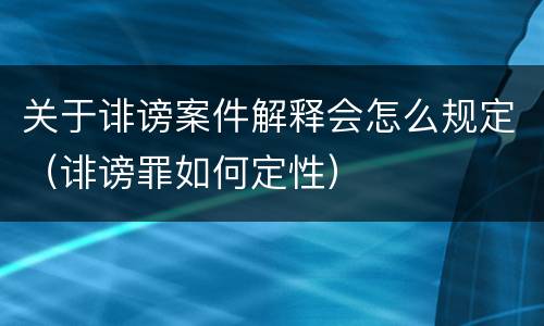 关于诽谤案件解释会怎么规定（诽谤罪如何定性）
