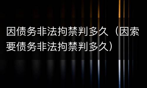 因债务非法拘禁判多久（因索要债务非法拘禁判多久）