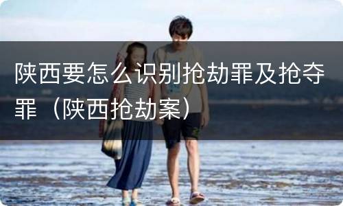 陕西要怎么识别抢劫罪及抢夺罪（陕西抢劫案）