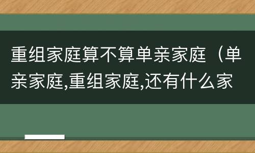 重组家庭算不算单亲家庭（单亲家庭,重组家庭,还有什么家庭）