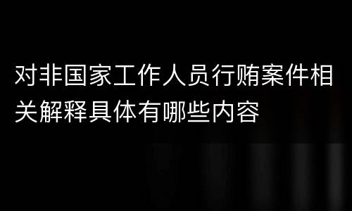 对非国家工作人员行贿案件相关解释具体有哪些内容